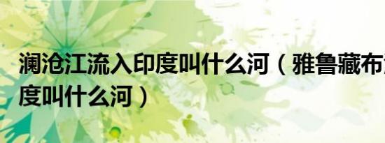 澜沧江流入印度叫什么河（雅鲁藏布江流入印度叫什么河）