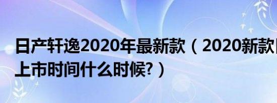 日产轩逸2020年最新款（2020新款日产轩逸上市时间什么时候?）