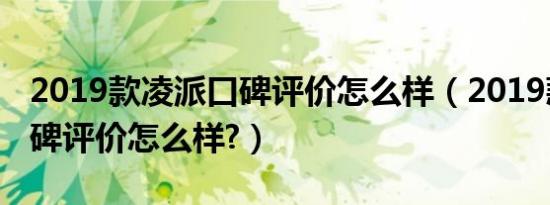 2019款凌派口碑评价怎么样（2019款凌派口碑评价怎么样?）