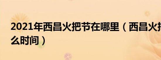 2021年西昌火把节在哪里（西昌火把节是什么时间）
