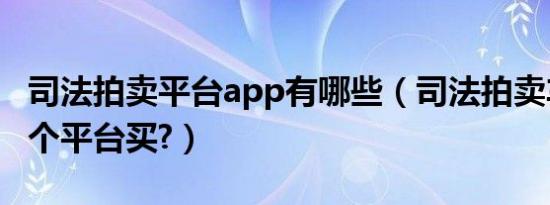 司法拍卖平台app有哪些（司法拍卖车辆在哪个平台买?）