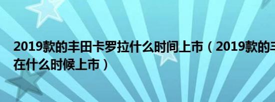 2019款的丰田卡罗拉什么时间上市（2019款的丰田卡罗拉在什么时候上市）