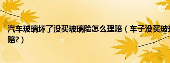 汽车玻璃坏了没买玻璃险怎么理赔（车子没买玻璃险怎么理赔?）