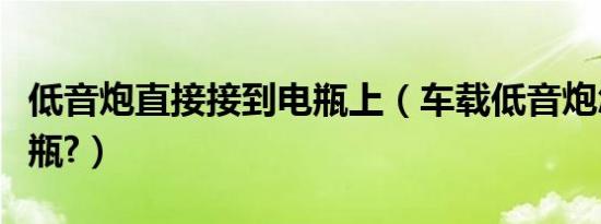 低音炮直接接到电瓶上（车载低音炮怎么接电瓶?）