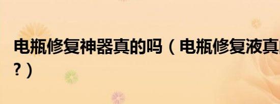 电瓶修复神器真的吗（电瓶修复液真的有用吗?）