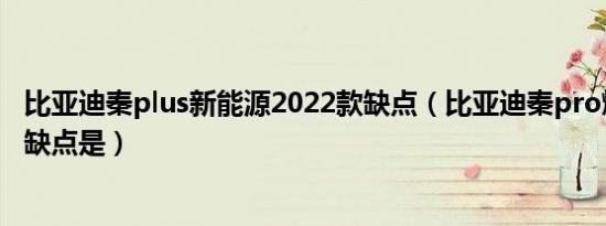 比亚迪秦plus新能源2022款缺点（比亚迪秦pro燃油版致命缺点是）