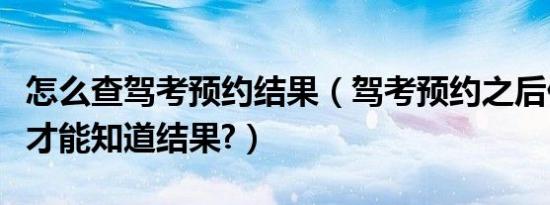 怎么查驾考预约结果（驾考预约之后什么时候才能知道结果?）