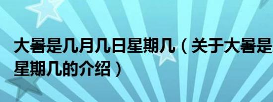 大暑是几月几日星期几（关于大暑是几月几日星期几的介绍）