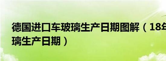 德国进口车玻璃生产日期图解（18年汽车玻璃生产日期）