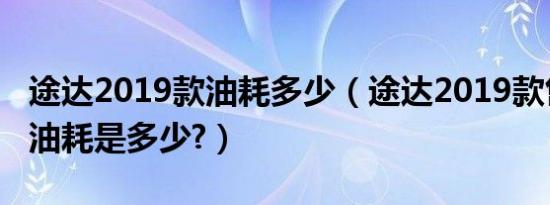 途达2019款油耗多少（途达2019款售价真实油耗是多少?）