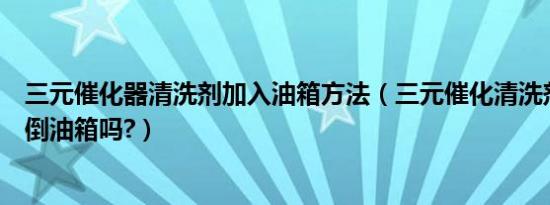 三元催化器清洗剂加入油箱方法（三元催化清洗剂可以直接倒油箱吗?）