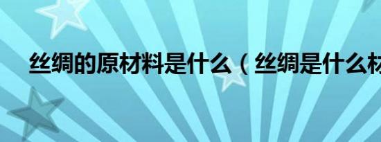 丝绸的原材料是什么（丝绸是什么材料）