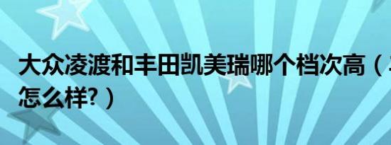 大众凌渡和丰田凯美瑞哪个档次高（丰田凌度怎么样?）