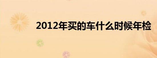 2012年买的车什么时候年检