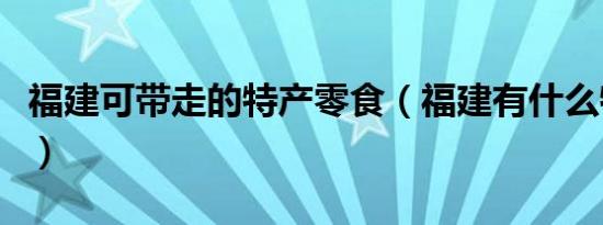 福建可带走的特产零食（福建有什么特产零食）