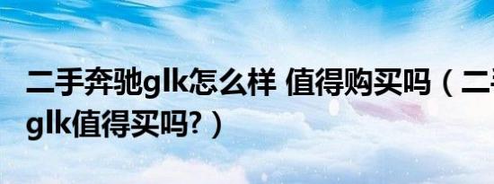 二手奔驰glk怎么样 值得购买吗（二手车奔驰glk值得买吗?）