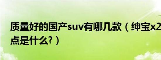 质量好的国产suv有哪几款（绅宝x25最大缺点是什么?）