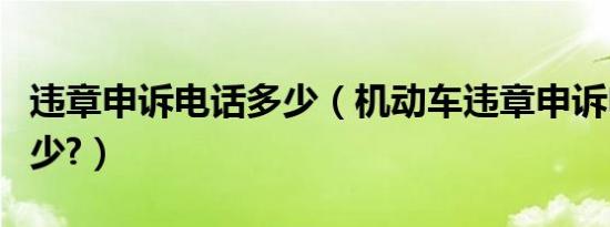 违章申诉电话多少（机动车违章申诉电话是多少?）