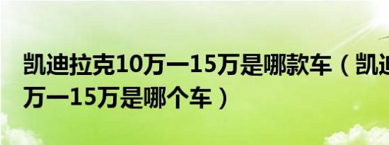 凯迪拉克10万一15万是哪款车（凯迪拉克10万一15万是哪个车）