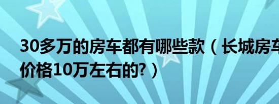 30多万的房车都有哪些款（长城房车有没有价格10万左右的?）