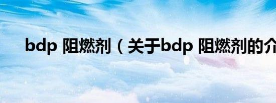 bdp 阻燃剂（关于bdp 阻燃剂的介绍）