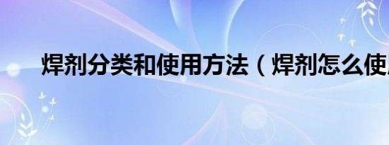 焊剂分类和使用方法（焊剂怎么使用）
