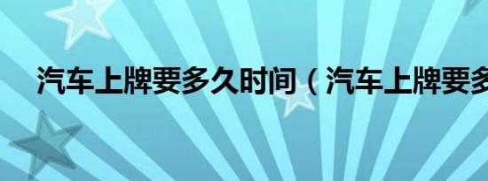 汽车上牌要多久时间（汽车上牌要多久）