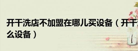 开干洗店不加盟在哪儿买设备（开干洗店要什么设备）