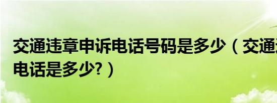 交通违章申诉电话号码是多少（交通违章申诉电话是多少?）