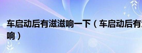 车启动后有滋滋响一下（车启动后有滋滋滋滋响）