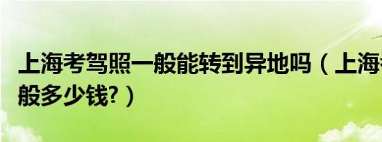 上海考驾照一般能转到异地吗（上海考驾照一般多少钱?）