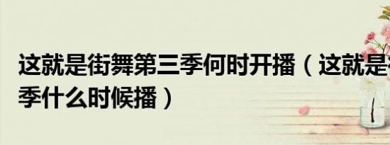 这就是街舞第三季何时开播（这就是街舞第三季什么时候播）