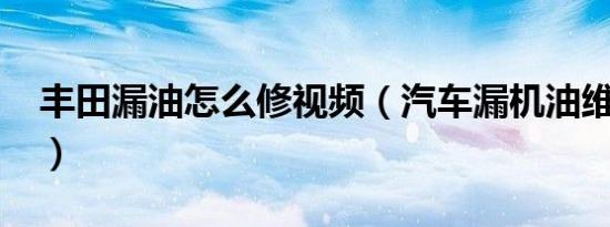 丰田漏油怎么修视频（汽车漏机油维修贵吗?）