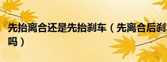 先抬离合还是先抬刹车（先离合后刹车是大忌吗）