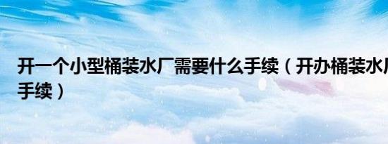 开一个小型桶装水厂需要什么手续（开办桶装水厂需要什么手续）