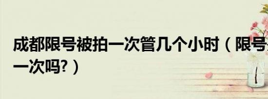 成都限号被拍一次管几个小时（限号是一天拍一次吗?）