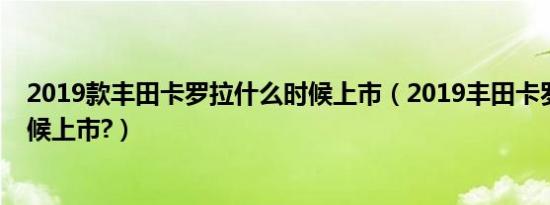 2019款丰田卡罗拉什么时候上市（2019丰田卡罗拉什么时候上市?）