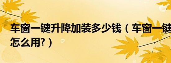 车窗一键升降加装多少钱（车窗一键升降4窗怎么用?）