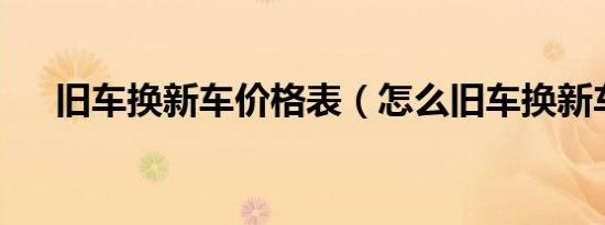旧车换新车价格表（怎么旧车换新车?）