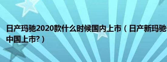 日产玛驰2020款什么时候国内上市（日产新玛驰什么时候在中国上市?）