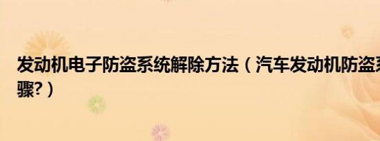 发动机电子防盗系统解除方法（汽车发动机防盗系统解除步骤?）