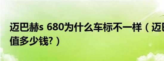 迈巴赫s 680为什么车标不一样（迈巴赫车标值多少钱?）