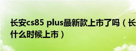 长安cs85 plus最新款上市了吗（长安CS85什么时候上市）