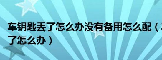车钥匙丢了怎么办没有备用怎么配（车钥匙丢了怎么办）