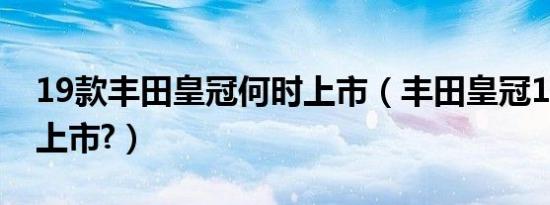 19款丰田皇冠何时上市（丰田皇冠19款何时上市?）