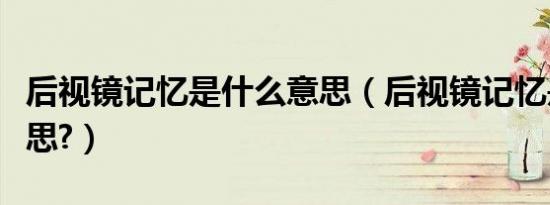 后视镜记忆是什么意思（后视镜记忆是什么意思?）