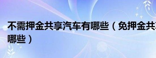 不需押金共享汽车有哪些（免押金共享汽车有哪些）