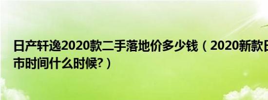 日产轩逸2020款二手落地价多少钱（2020新款日产轩逸上市时间什么时候?）