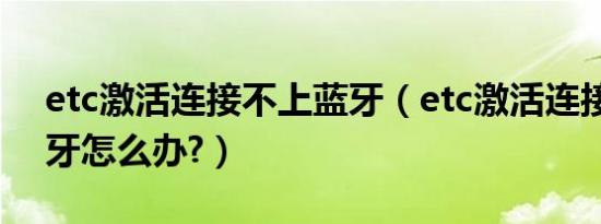 etc激活连接不上蓝牙（etc激活连接不上蓝牙怎么办?）