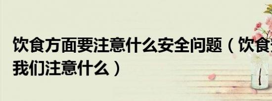 饮食方面要注意什么安全问题（饮食安全方面我们注意什么）